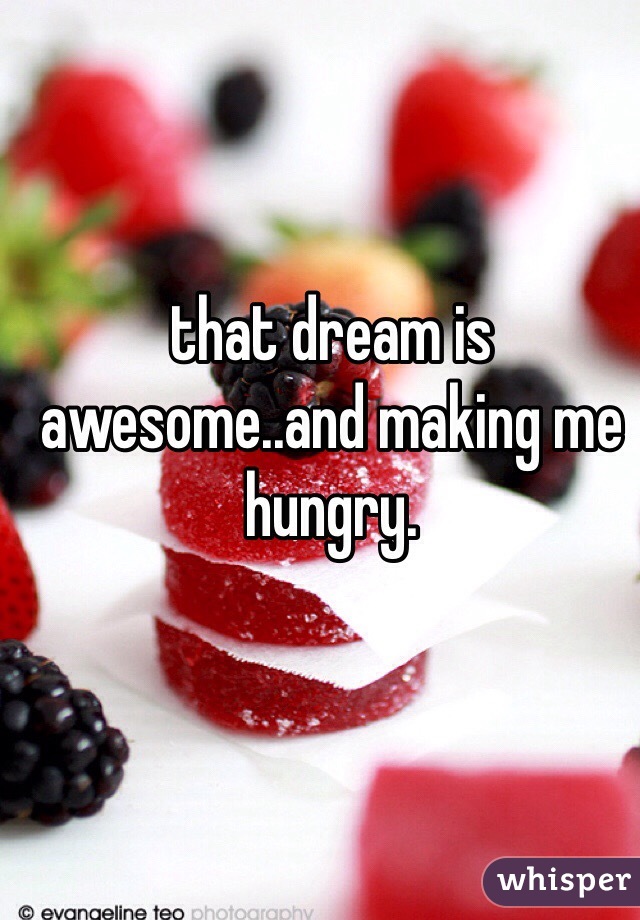 that dream is awesome..and making me hungry.