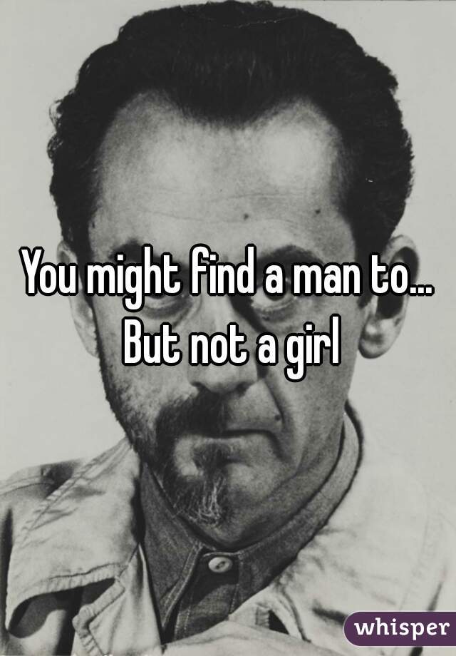 You might find a man to... But not a girl