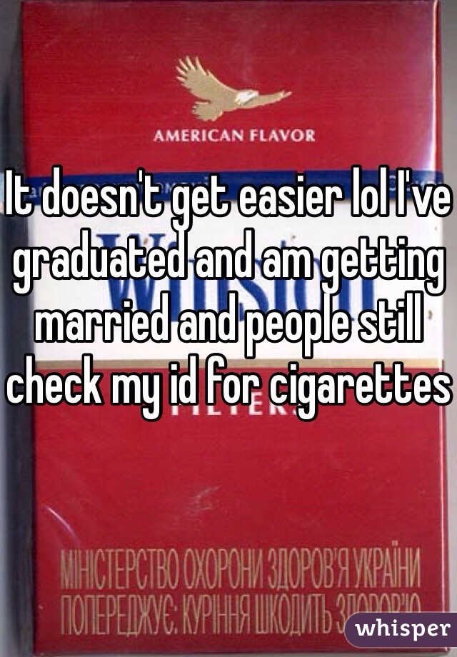 It doesn't get easier lol I've graduated and am getting married and people still check my id for cigarettes 