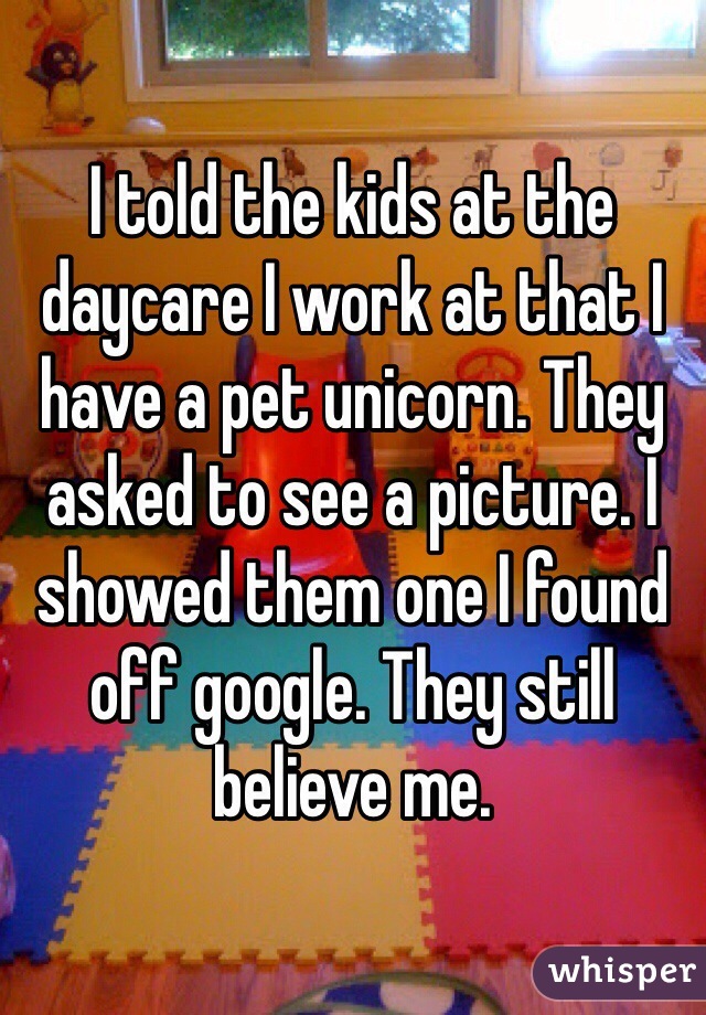 I told the kids at the daycare I work at that I have a pet unicorn. They asked to see a picture. I showed them one I found off google. They still believe me.