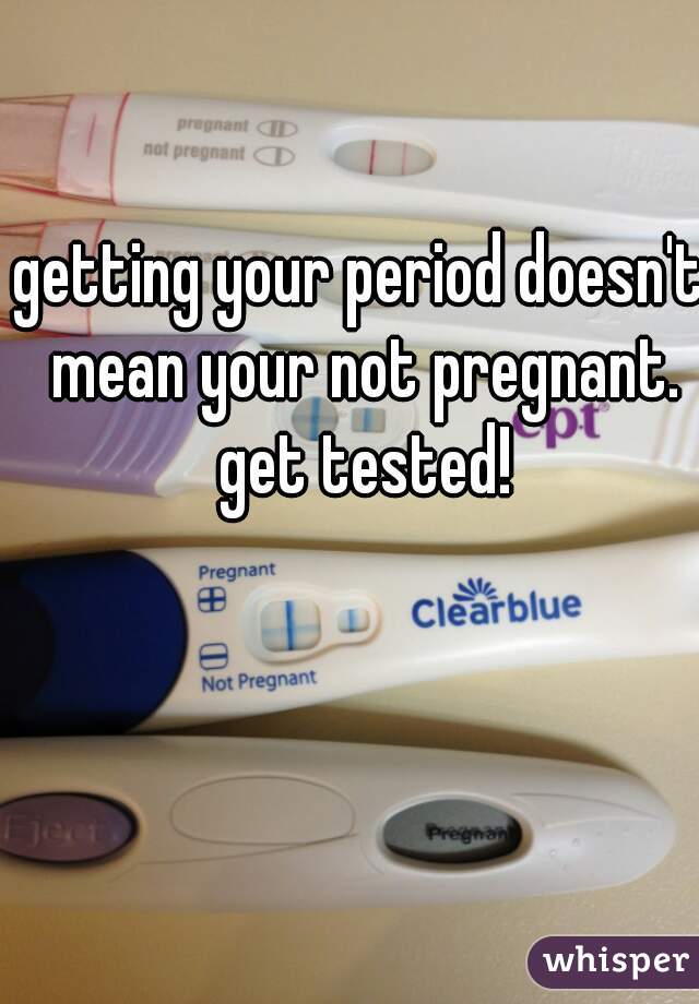 getting your period doesn't mean your not pregnant. get tested!
