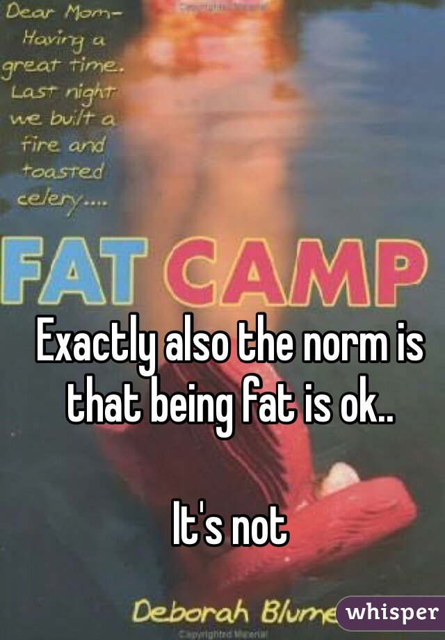 Exactly also the norm is that being fat is ok.. 

It's not 