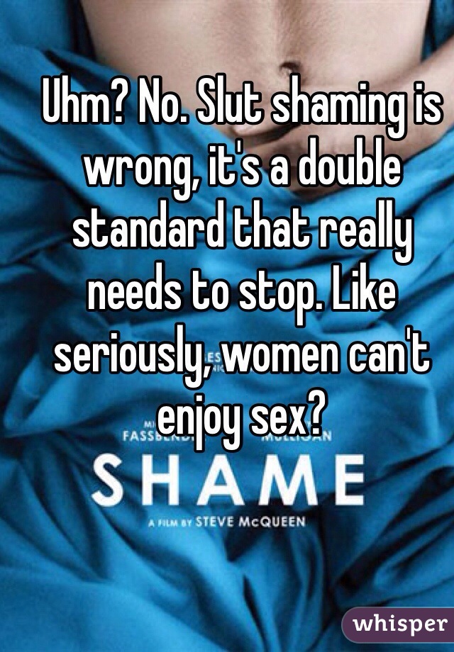 Uhm? No. Slut shaming is wrong, it's a double standard that really needs to stop. Like seriously, women can't enjoy sex?