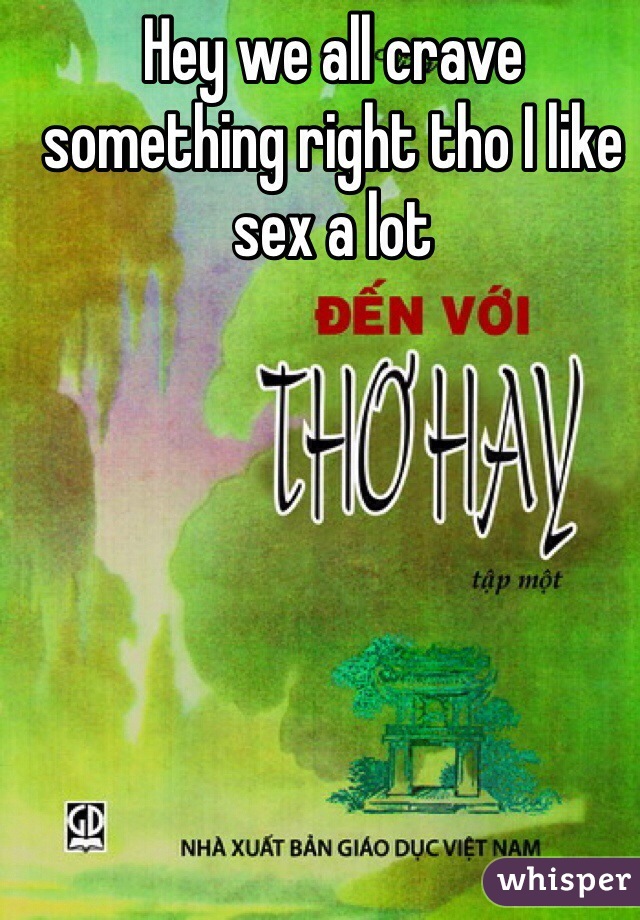 Hey we all crave something right tho I like sex a lot