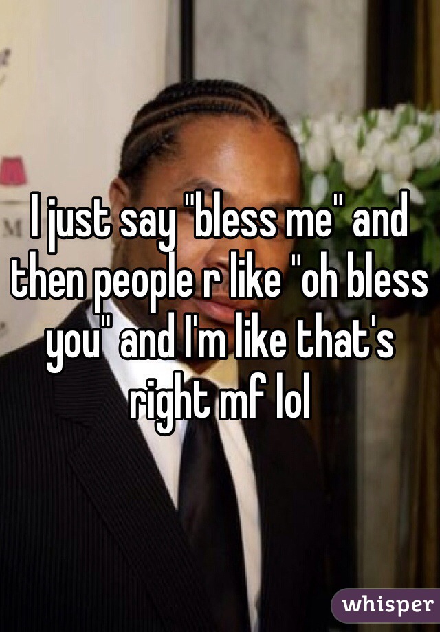 I just say "bless me" and then people r like "oh bless you" and I'm like that's right mf lol 