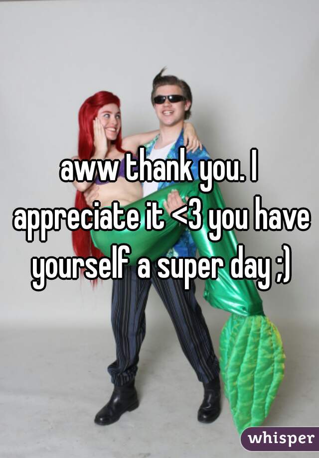 aww thank you. I appreciate it <3 you have yourself a super day ;)