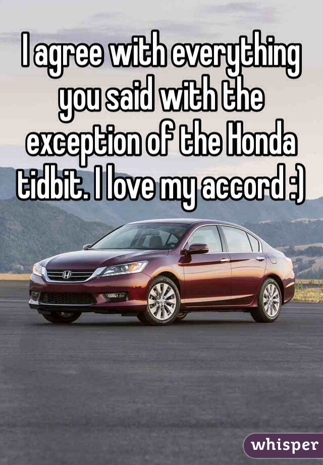I agree with everything you said with the exception of the Honda tidbit. I love my accord :)