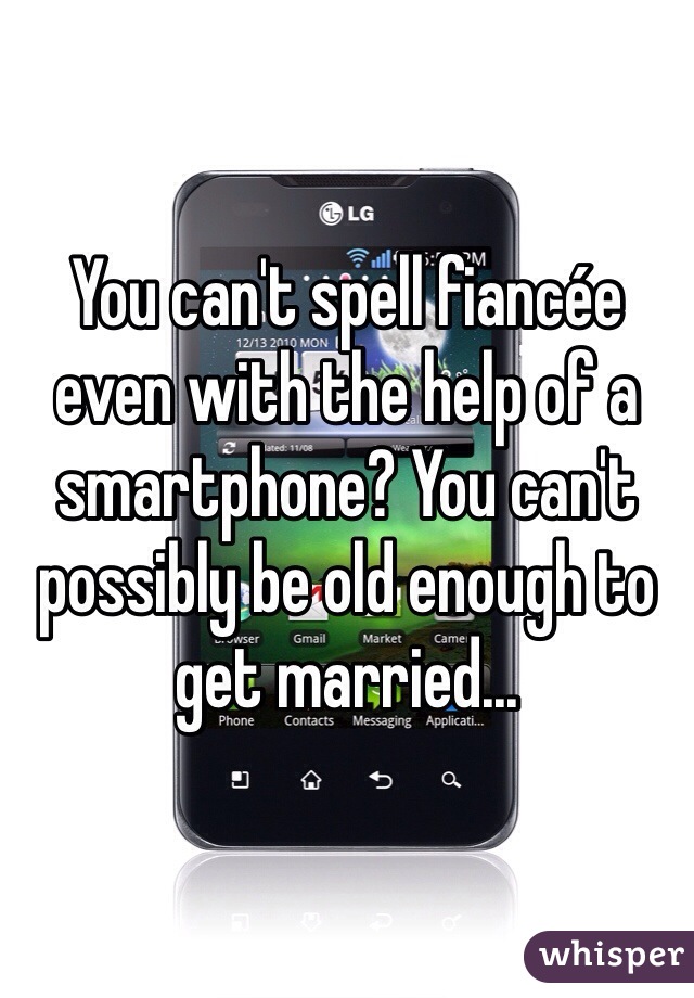 You can't spell fiancée even with the help of a smartphone? You can't possibly be old enough to get married...