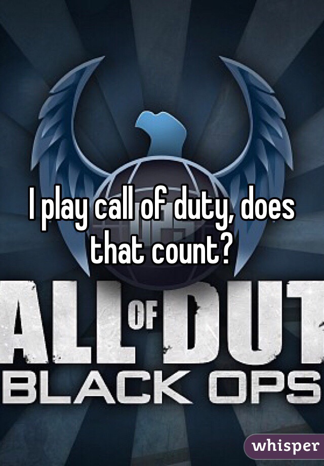 I play call of duty, does that count? 