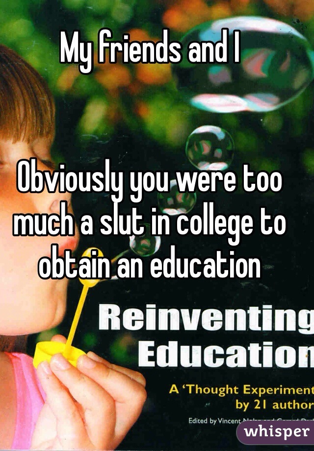 My friends and I


Obviously you were too much a slut in college to obtain an education 