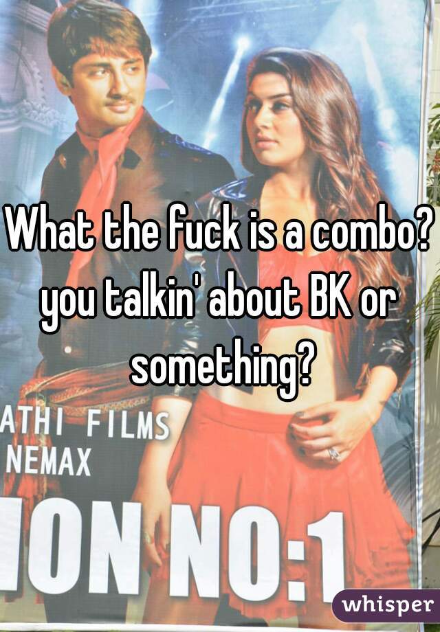 What the fuck is a combo?
you talkin' about BK or something?