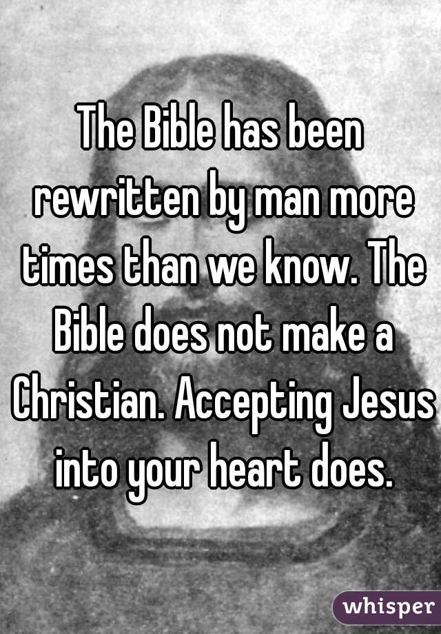 The Bible has been rewritten by man more times than we know. The Bible does not make a Christian. Accepting Jesus into your heart does.
