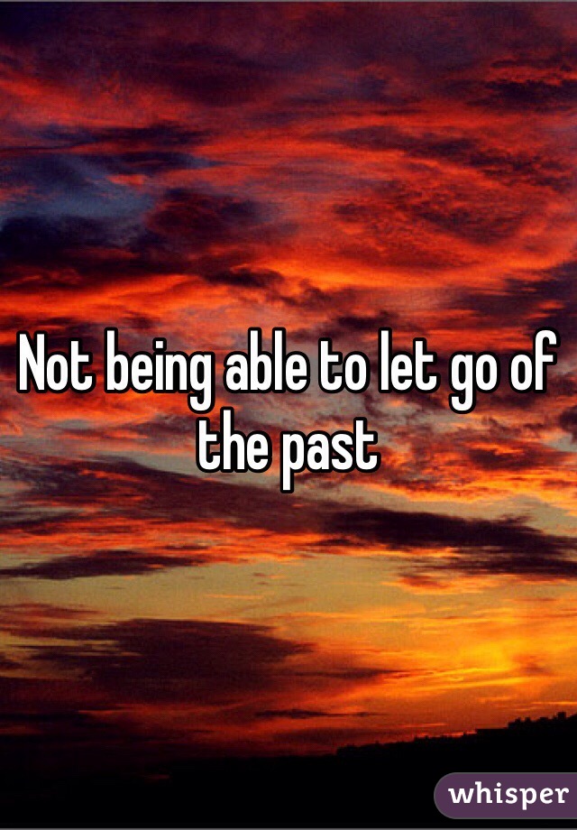 Not being able to let go of the past