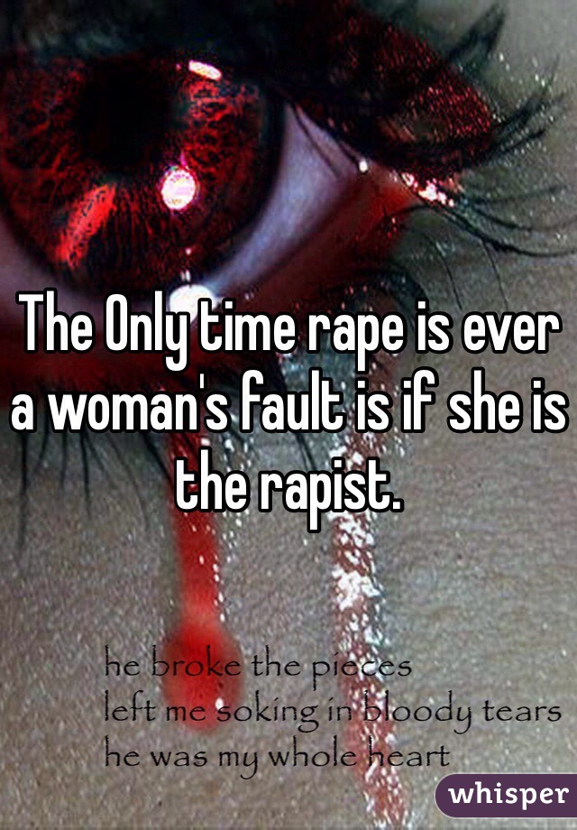 The Only time rape is ever a woman's fault is if she is the rapist. 