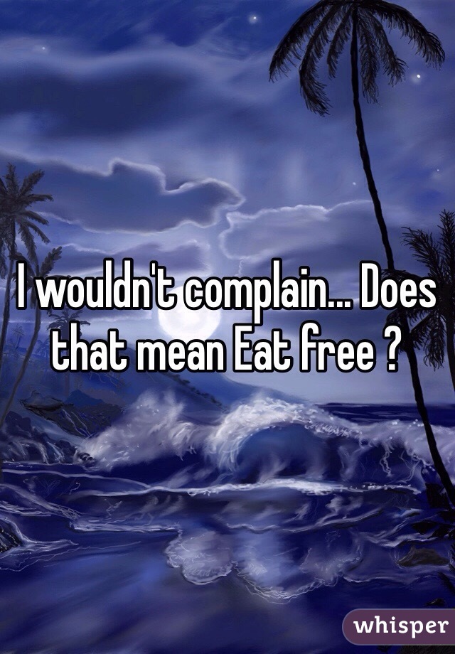 I wouldn't complain... Does that mean Eat free ? 