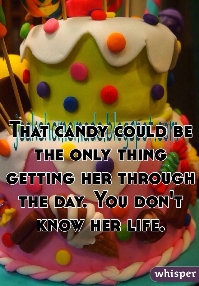 That candy could be the only thing getting her through the day. You don't know her life.