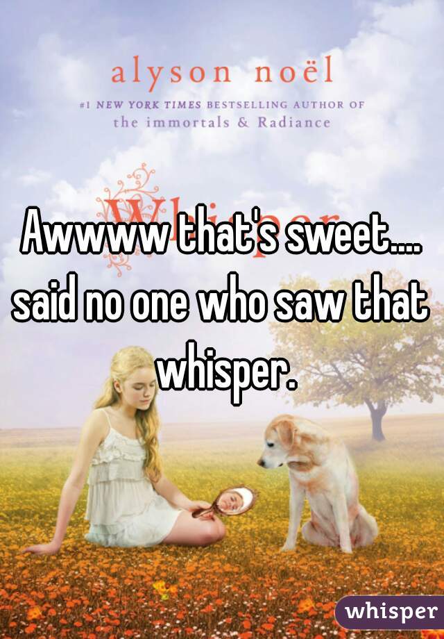 Awwww that's sweet....


said no one who saw that whisper.

 