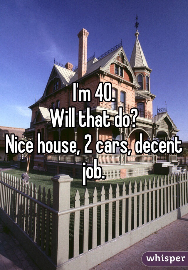 I'm 40.
Will that do?
Nice house, 2 cars, decent job.