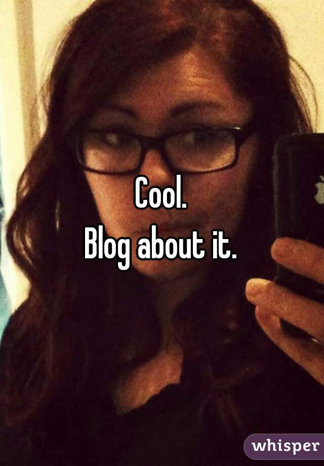 Cool.

Blog about it.