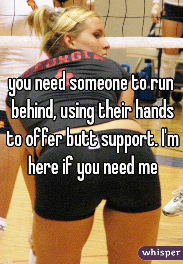 you need someone to run behind, using their hands to offer butt support. I'm here if you need me