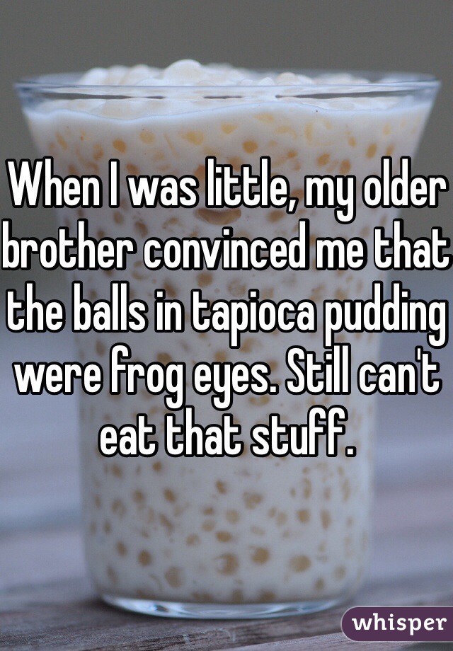When I was little, my older brother convinced me that the balls in tapioca pudding were frog eyes. Still can't eat that stuff.