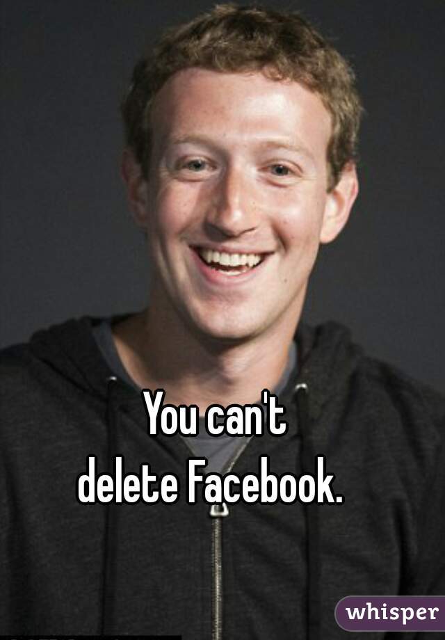 You can't
delete Facebook. 