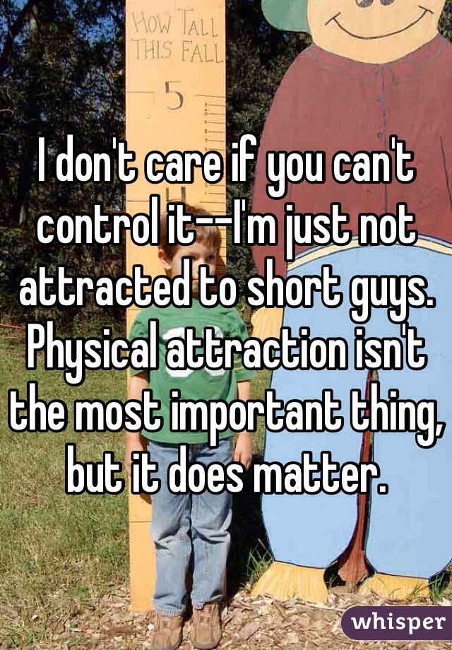 I don't care if you can't control it--I'm just not attracted to short guys. Physical attraction isn't the most important thing, but it does matter. 