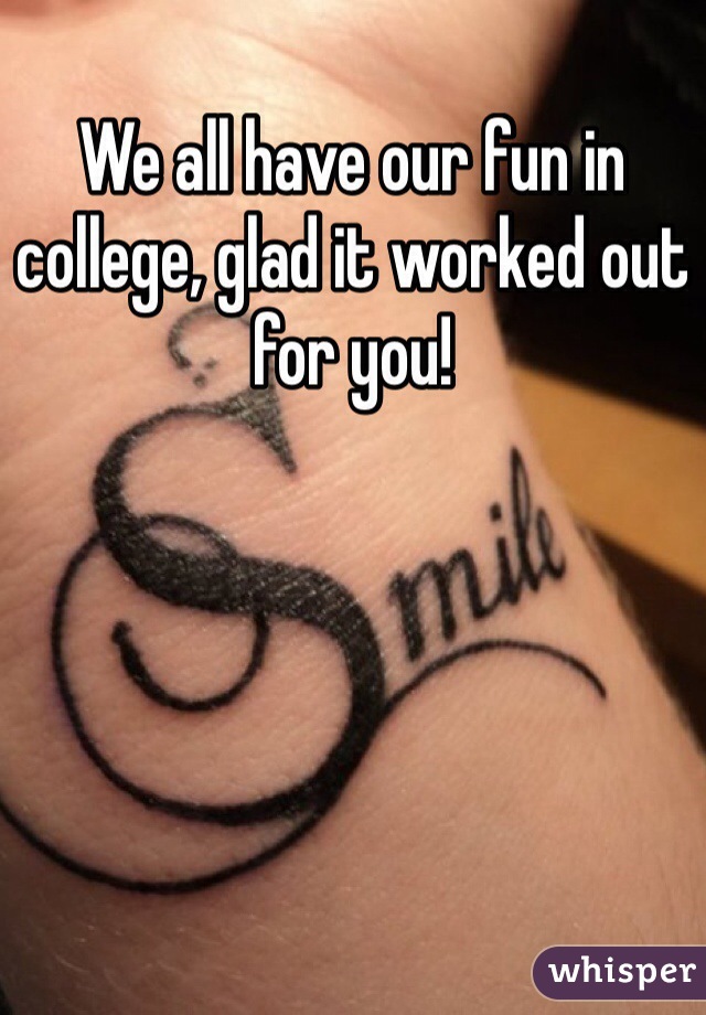 We all have our fun in college, glad it worked out for you!