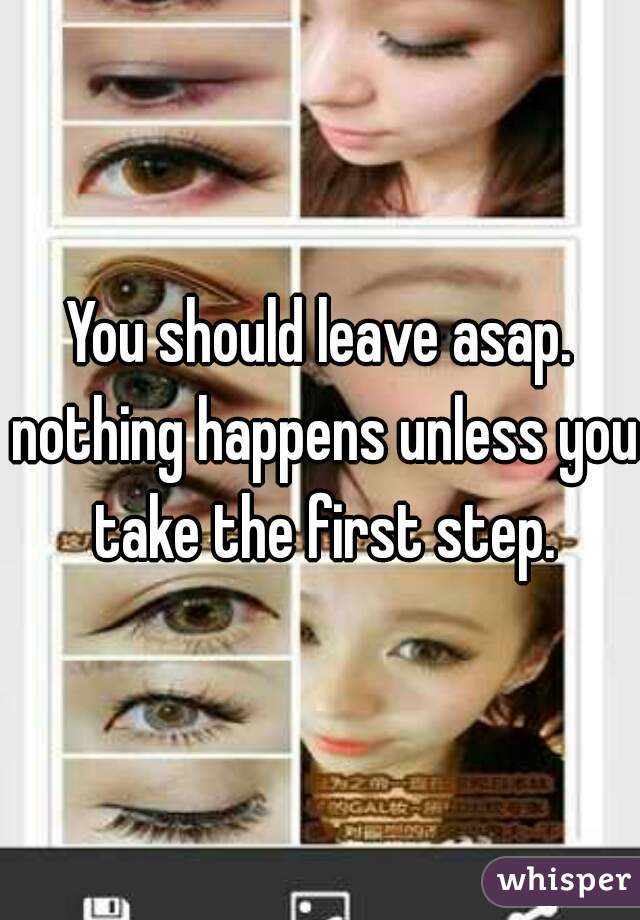 You should leave asap. nothing happens unless you take the first step.