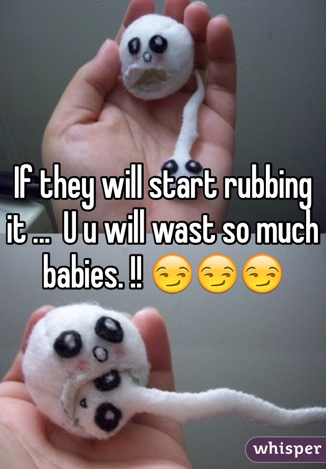 If they will start rubbing it ...  U u will wast so much babies. !! 😏😏😏