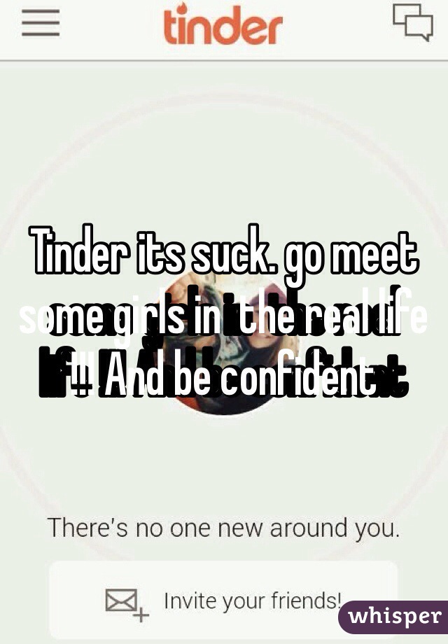 Tinder its suck. go meet some girls in  the real life !!! And be confident
