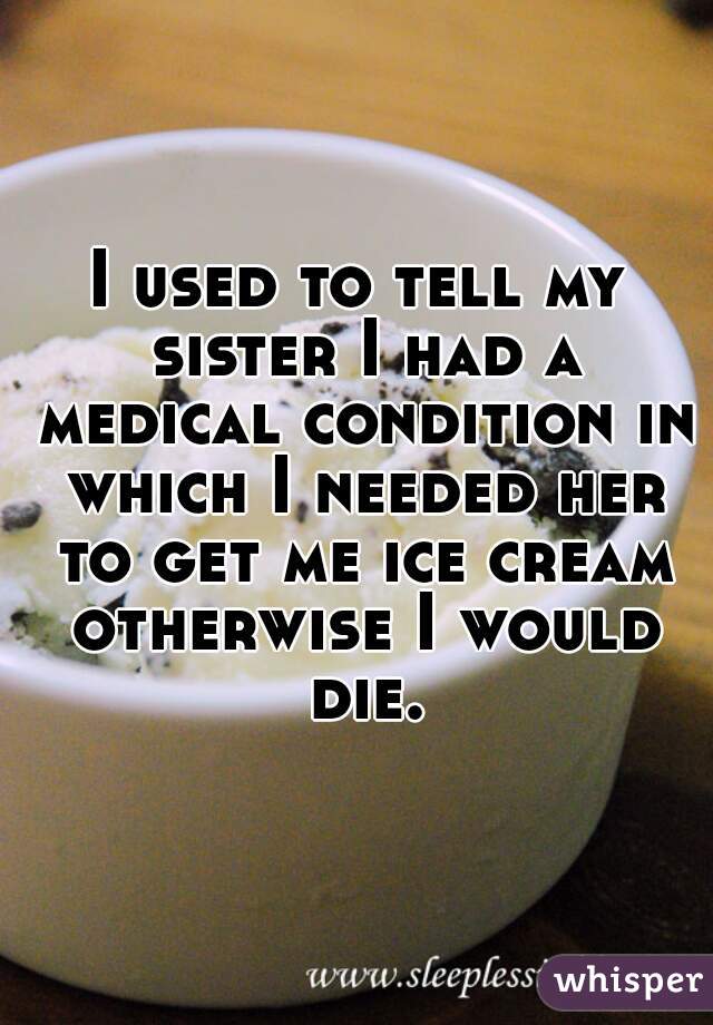 I used to tell my sister I had a medical condition in which I needed her to get me ice cream otherwise I would die.