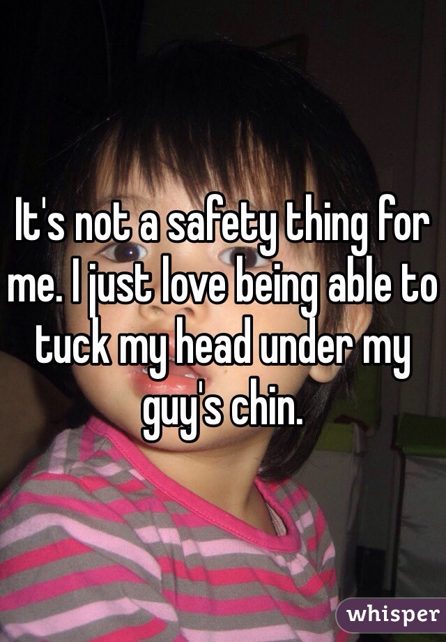 It's not a safety thing for me. I just love being able to tuck my head under my guy's chin. 
