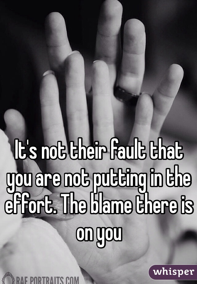 It's not their fault that you are not putting in the effort. The blame there is on you