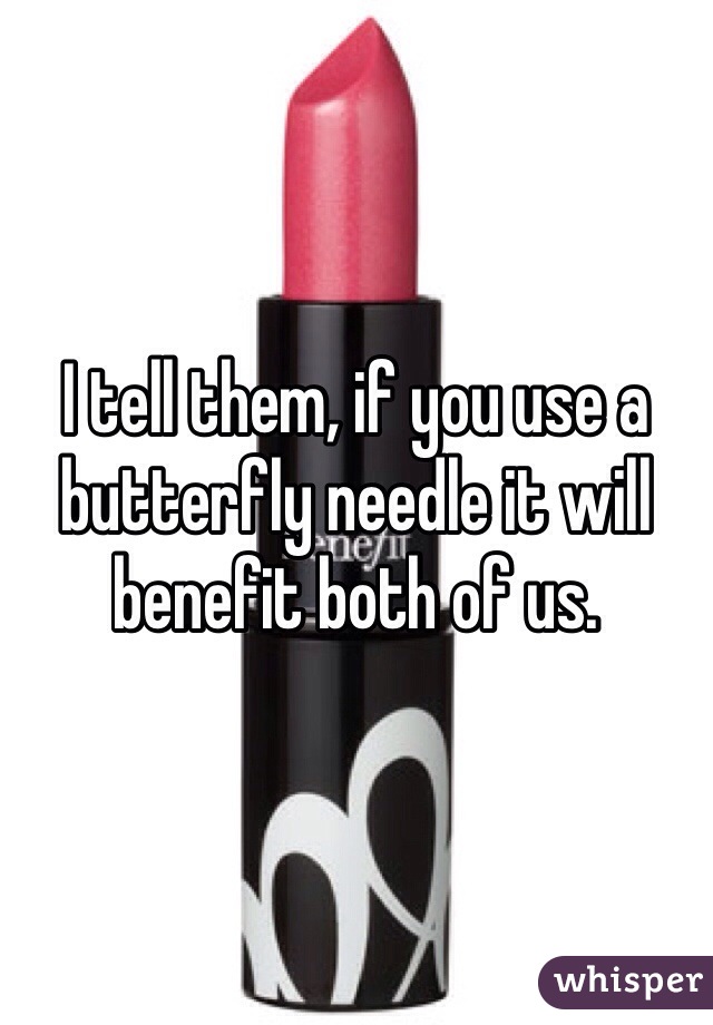 I tell them, if you use a butterfly needle it will benefit both of us.