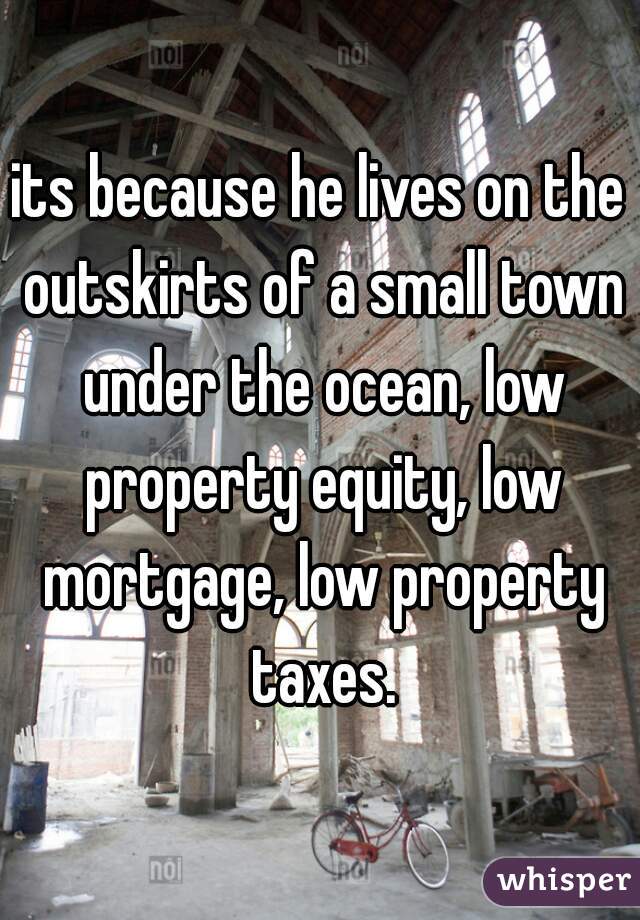 its because he lives on the outskirts of a small town under the ocean, low property equity, low mortgage, low property taxes.