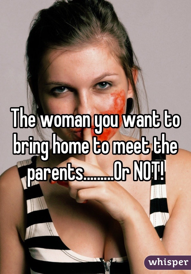 



The woman you want to bring home to meet the parents.........Or NOT!