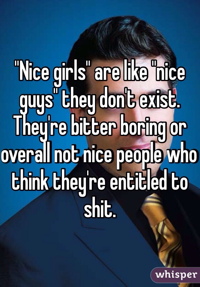 "Nice girls" are like "nice guys" they don't exist. They're bitter boring or overall not nice people who think they're entitled to shit.