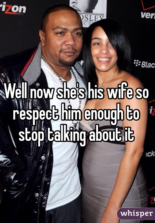 Well now she's his wife so respect him enough to stop talking about it