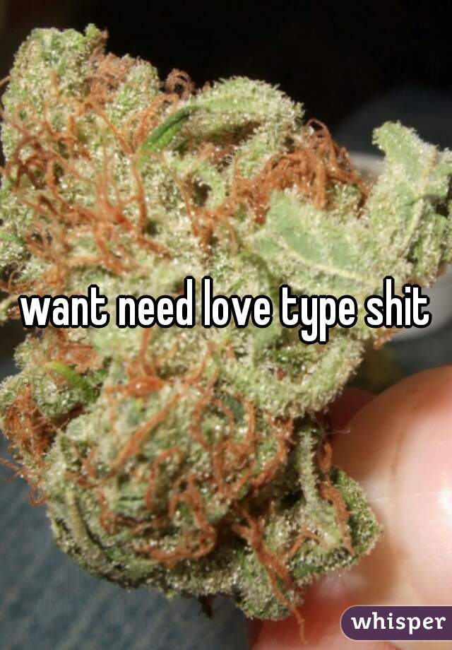 want need love type shit
