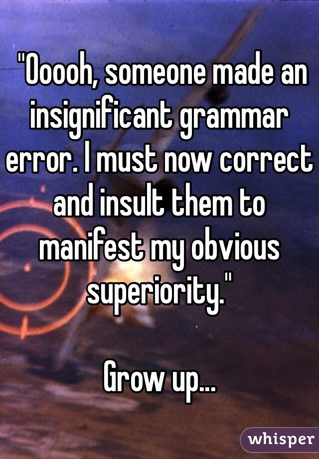  "Ooooh, someone made an insignificant grammar error. I must now correct and insult them to manifest my obvious superiority."

Grow up...