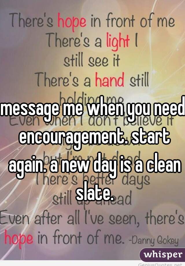 message me when you need encouragement. start again. a new day is a clean slate.