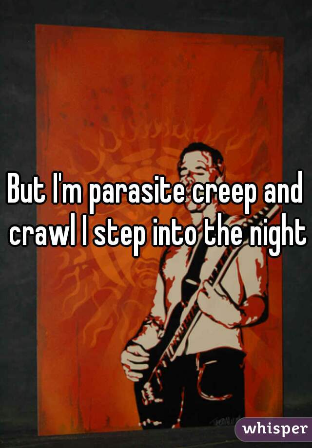 But I'm parasite creep and crawl I step into the night