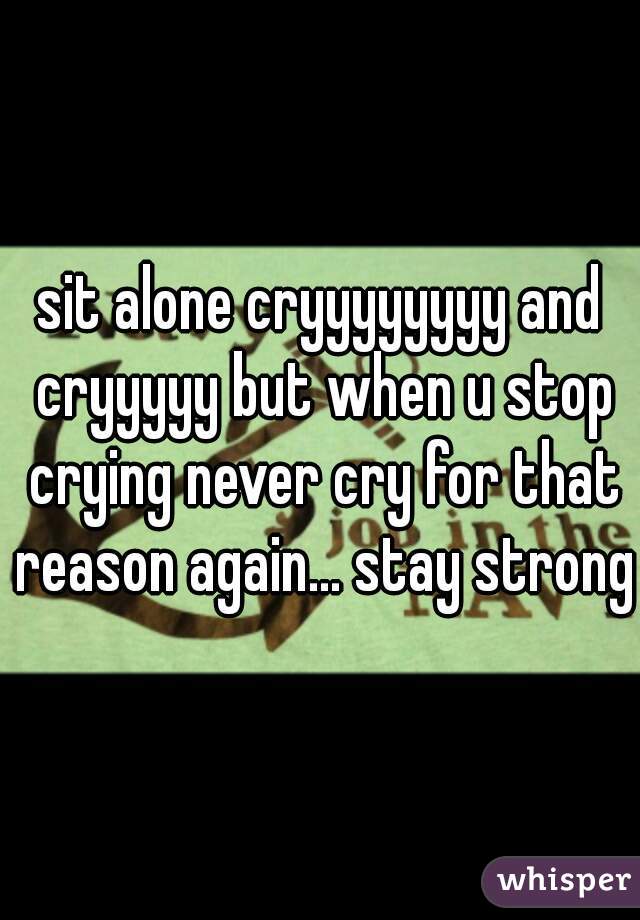 sit alone cryyyyyyyy and cryyyyy but when u stop crying never cry for that reason again... stay strong