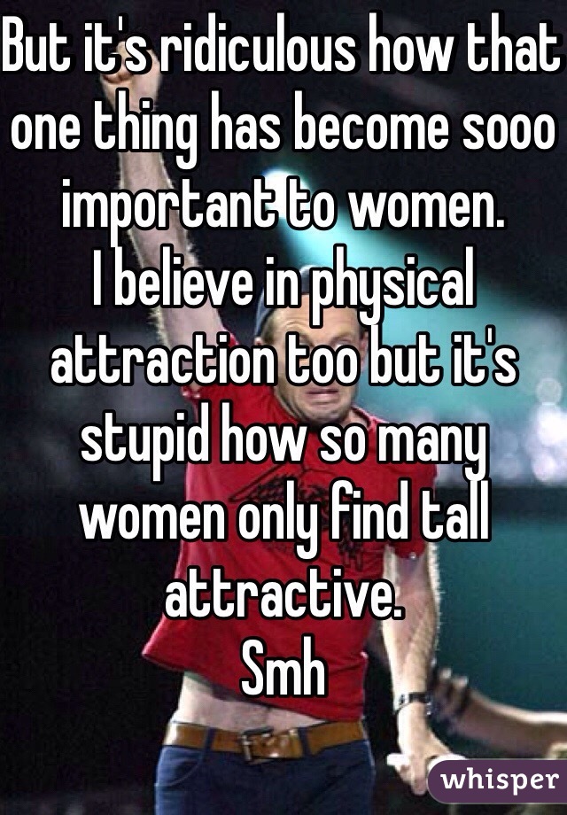 But it's ridiculous how that one thing has become sooo important to women. 
I believe in physical attraction too but it's stupid how so many women only find tall attractive. 
Smh