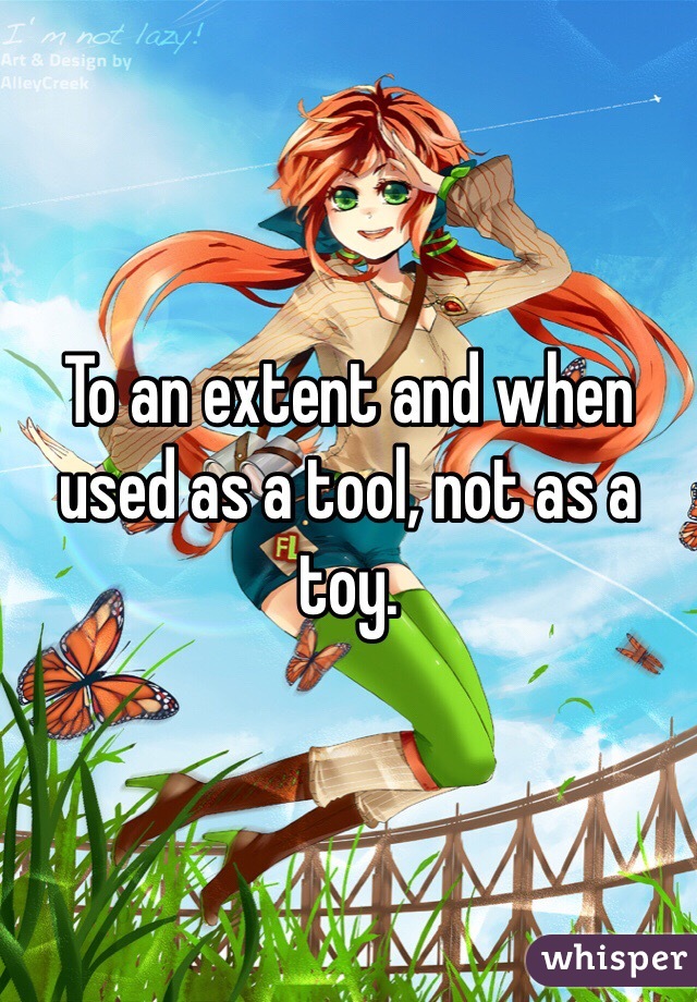 To an extent and when used as a tool, not as a toy.