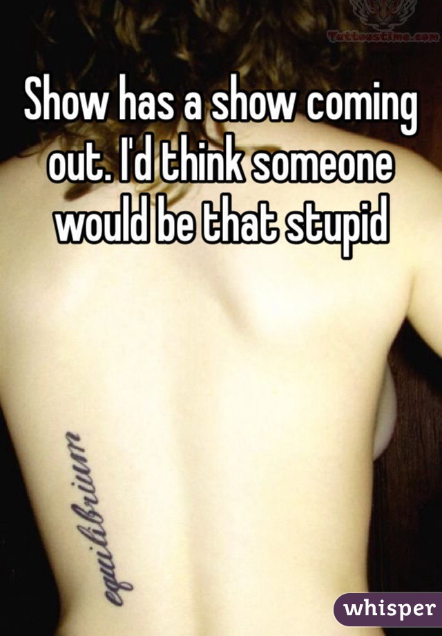 Show has a show coming out. I'd think someone would be that stupid