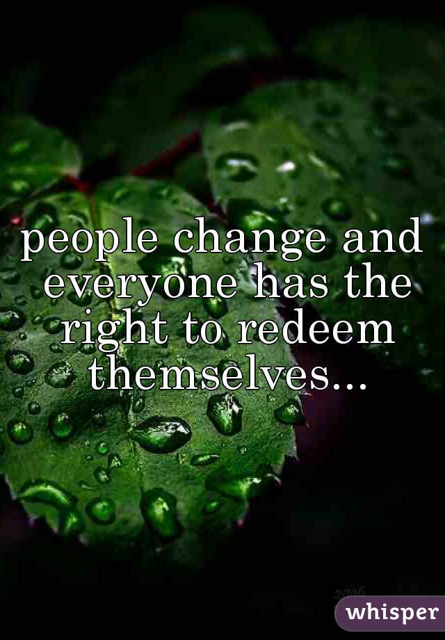 people change and everyone has the right to redeem themselves...