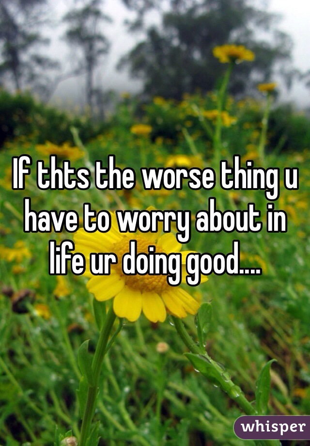 If thts the worse thing u have to worry about in life ur doing good....