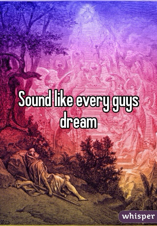 Sound like every guys dream